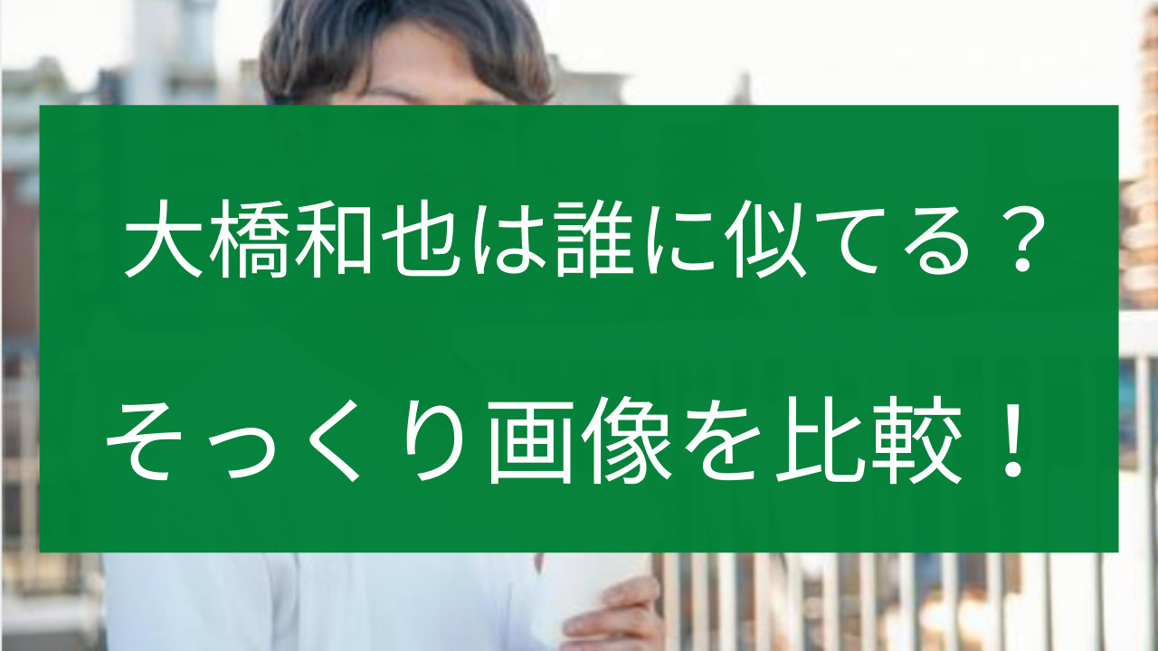 大橋和也に似てる芸能人９選 そっくり画像を比較してみた