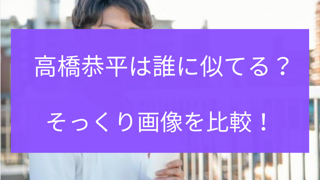 高橋恭平　似てる　芸能人