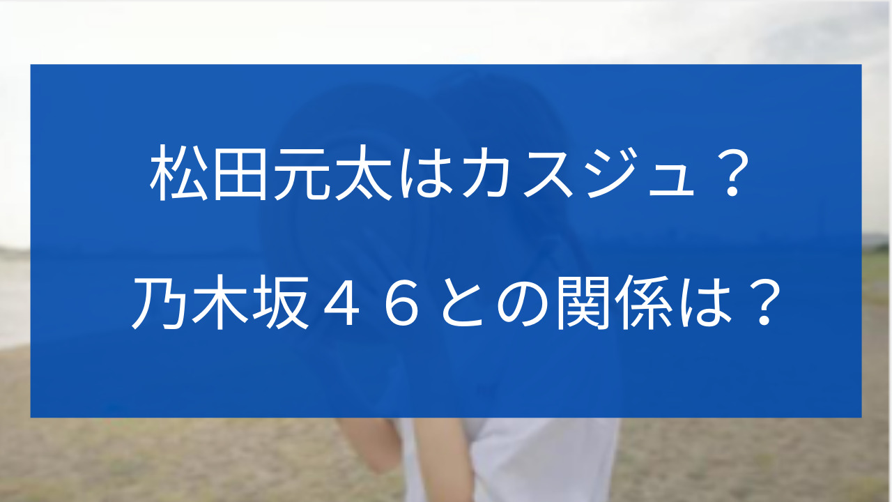 松田元太　カスジュ　乃木坂