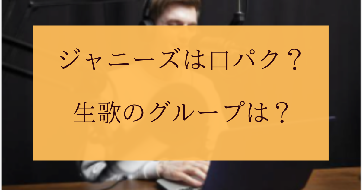 ジャニーズで口パクじゃないグループは 生歌との被せもある