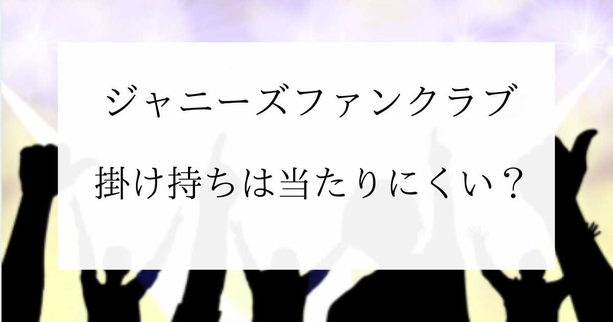 ジャニーズファンクラブ掛け持ち新規は当たりにくい キャンセルは