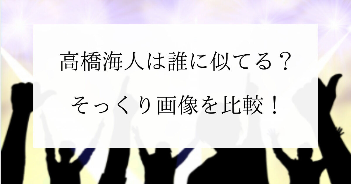 高橋海人に似てる芸能人