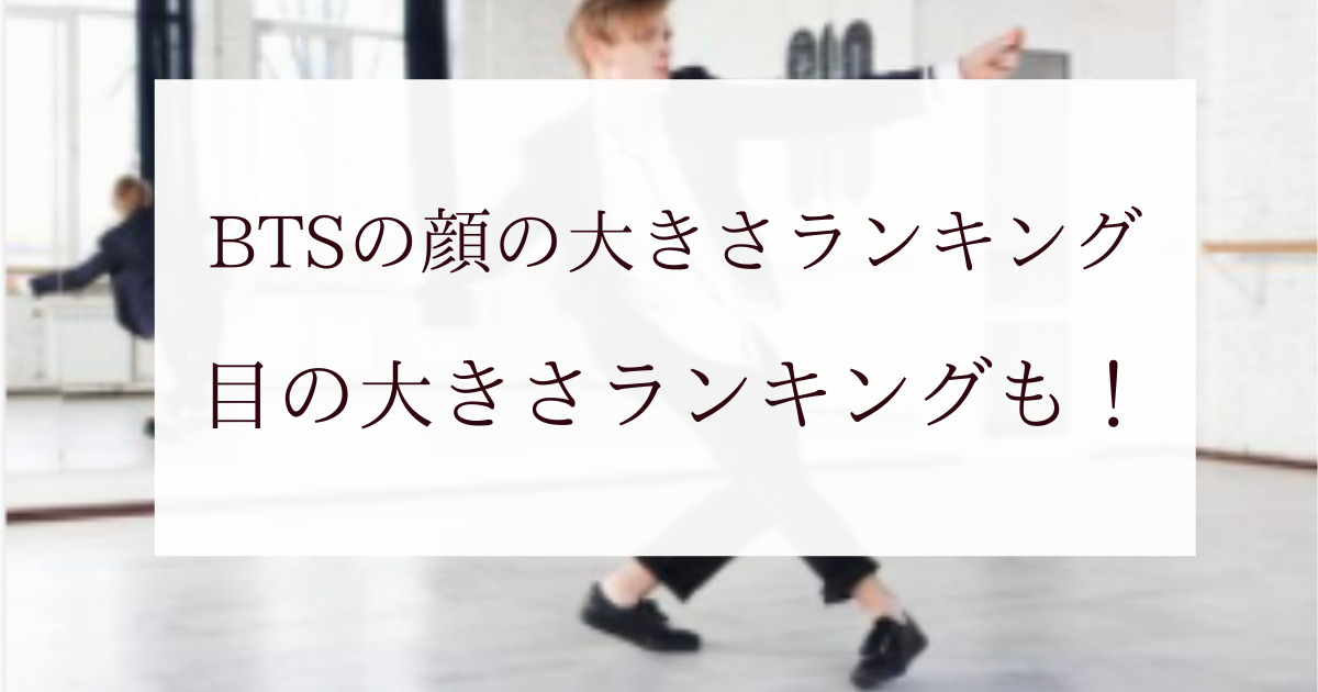 Btsの顔の大きさランキングは 目の大きさランキングも調査