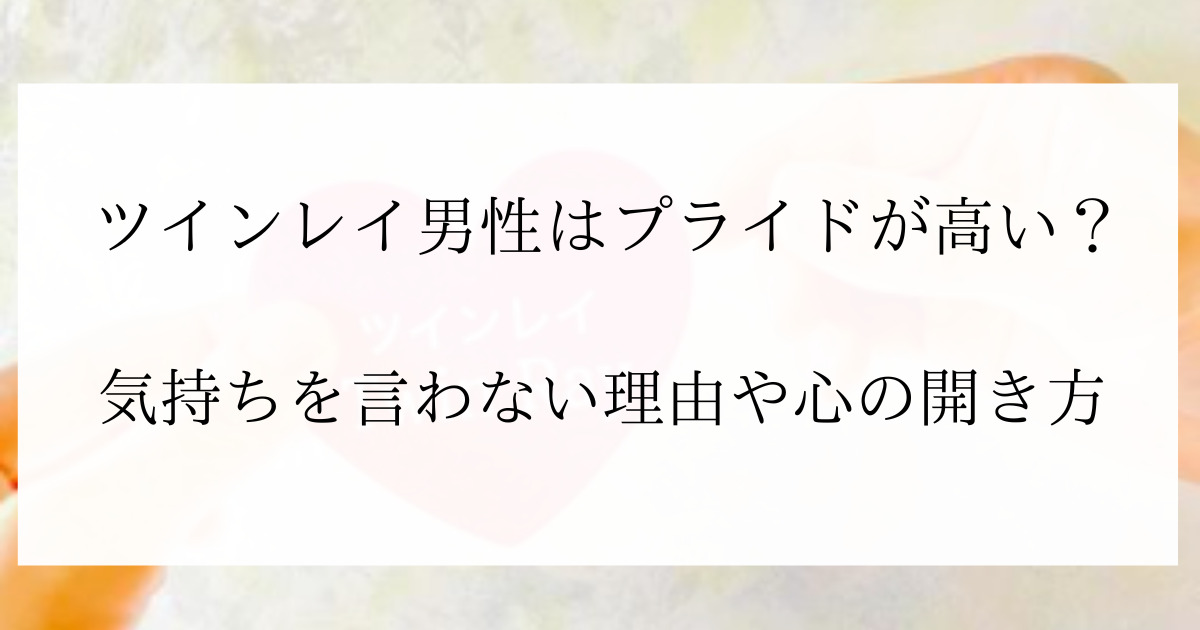 ツインレイ男性はプライドが高い 気持ちを言わない理由や心の開き方