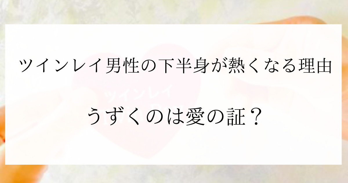 ツインレイ男性の下半身の秘密とは 体が熱くなる理由は愛の証