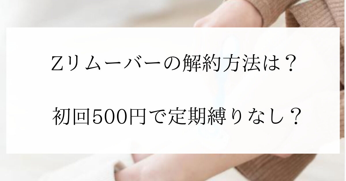 Zリムーバー初回500円の解約方法
