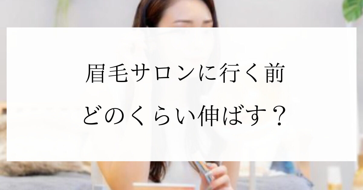 眉毛サロンに行く前はどのくらい伸ばす