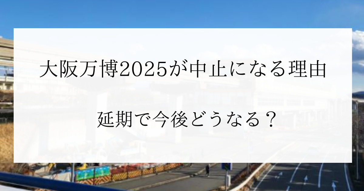 大阪万博2025が中止になる理由